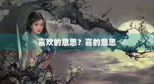 喜歡的喜怎么寫 喜歡的意思？喜的意思