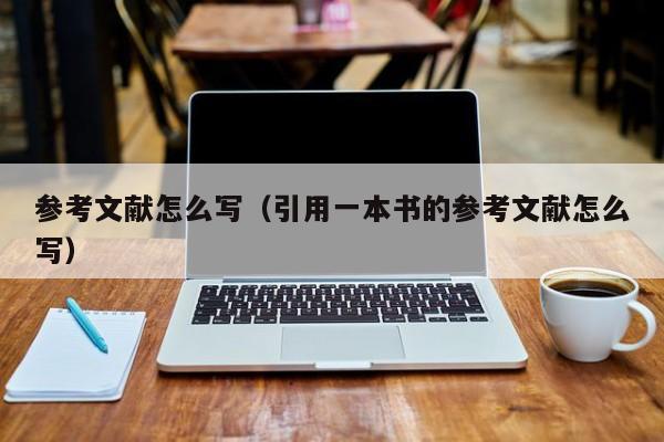 參考文獻是一本書怎么寫 參考文獻怎么寫（引用一本書的參考文獻怎么寫）