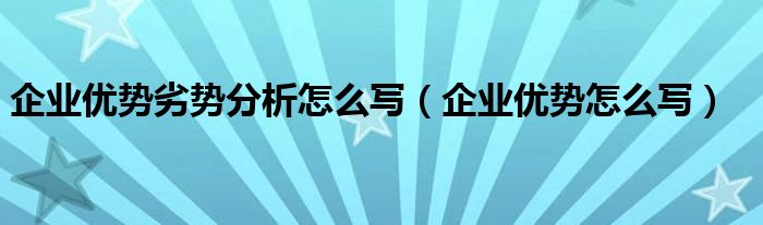 團隊優勢分析怎么寫 企業優勢劣勢分析怎么寫（企業優勢怎么寫）