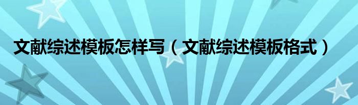 文獻綜述怎么寫萬能模板 文獻綜述模板怎樣寫（文獻綜述模板格式）