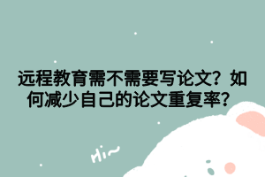 論文不會寫怎么辦 遠程教育需不需要寫論文？如何減少自己的論文重復率？
