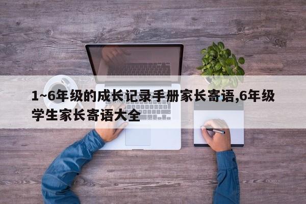 1～6年級(jí)的成長(zhǎng)記錄手冊(cè)家長(zhǎng)寄語(yǔ) 6年級(jí)學(xué)生家長(zhǎng)寄語(yǔ)大全
