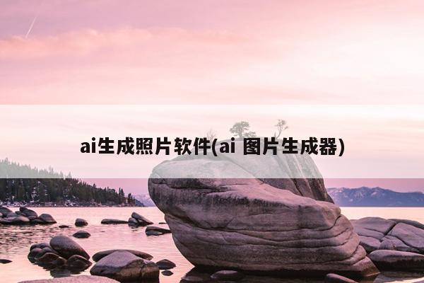 ai生成照片軟件(ai 圖片生成器)