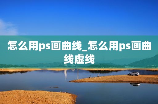 怎么用ps畫曲線_怎么用ps畫曲線虛線