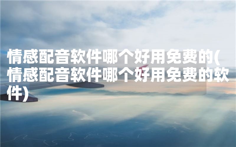 情感配音軟件哪個好用免費的(情感配音軟件哪個好用免費的軟件)